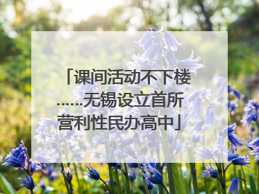 课间活动不下楼……无锡设立首所营利性民办高中